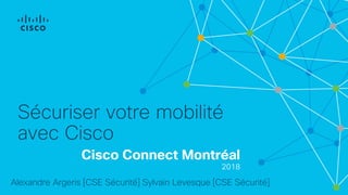 Cisco Connect Montréal
2018
Sécuriser votre mobilité
avec Cisco
Alexandre Argeris [CSE Sécurité] Sylvain Levesque [CSE Sécurité]
 