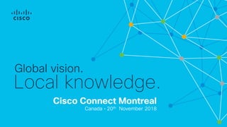 Cisco Connect Montreal
Canada • 20th November 2018
Global vision.
Local knowledge.
 