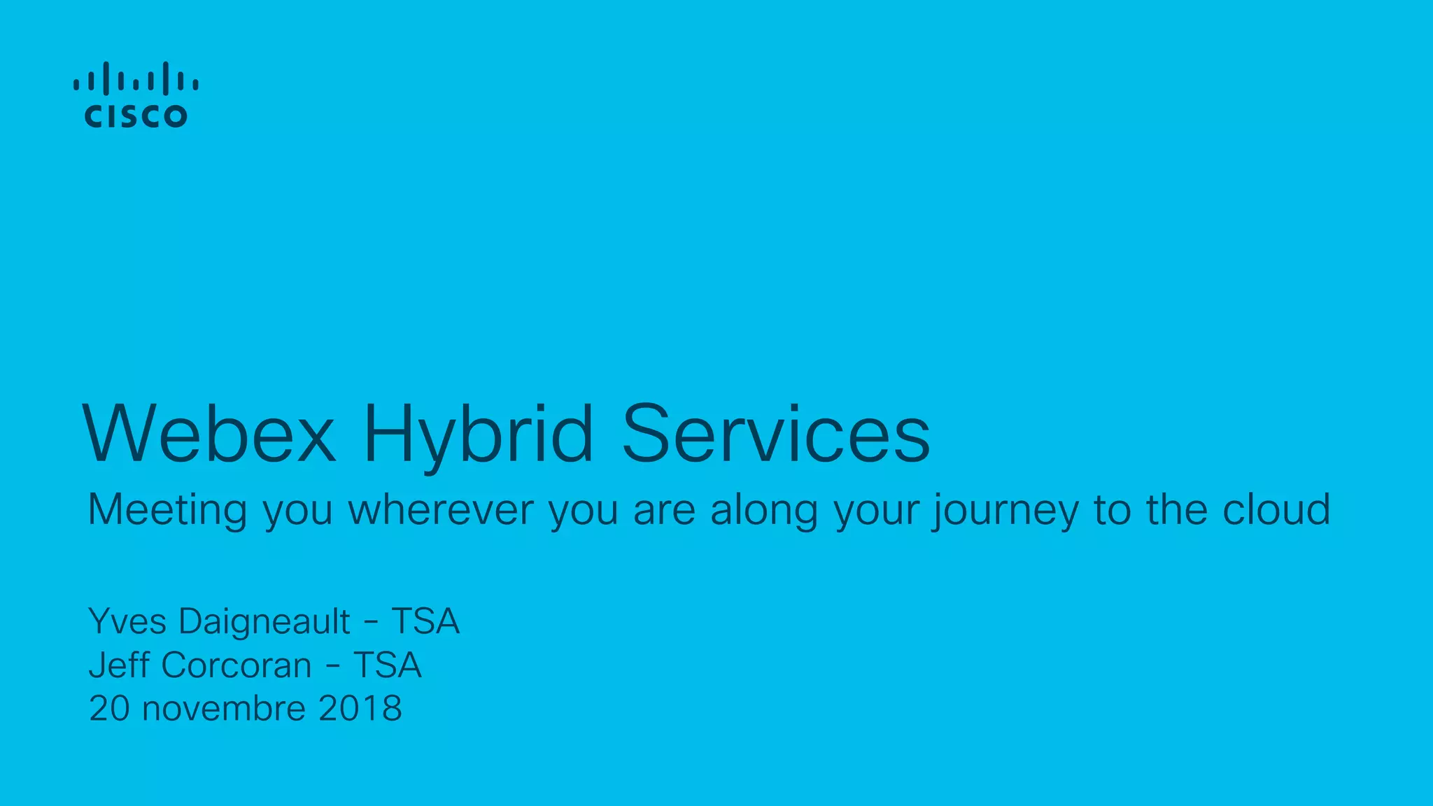 Yves Daigneault - TSA
Jeff Corcoran - TSA
20 novembre 2018
Meeting you wherever you are along your journey to the cloud
Webex Hybrid Services
 