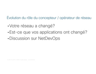 © 2018 Cisco and/or its affiliates. All rights reserved. Cisco Confidential
• Votre réseau a changé?
• Est-ce que vos applications ont changé?
• Discussion sur NetDevOps
Évolution du rôle du concepteur / opérateur de réseau
 