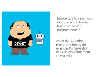 © 2018 Cisco and/or its affiliates. All rights reserved. Cisco Confidential© 2018 Cisco and/or its affiliates. All rights reserved. Cisco Confidential
• Est-ce que tu veux nous
dire que nous devons
tous devenir des
programmeurs?
• Avant de répondre,
prenons le temps de
regarder l’organisation
dans un environnement
« DevOps »
 