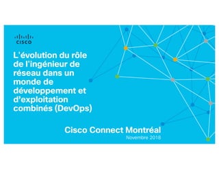 Cisco Connect Montréal
Novembre 2018
L'évolution du rôle
de l'ingénieur de
réseau dans un
monde de
développement et
d’exploitation
combinés (DevOps)
 