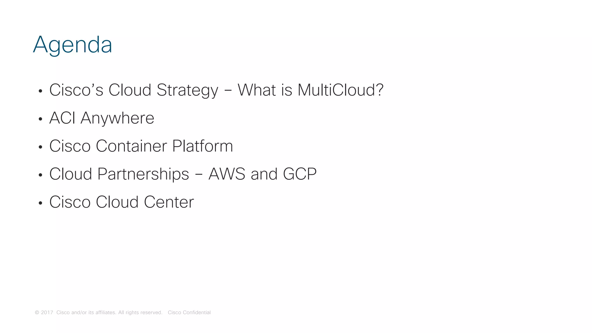 © 2017 Cisco and/or its affiliates. All rights reserved. Cisco Confidential
• Cisco’s Cloud Strategy – What is MultiCloud?
• ACI Anywhere
• Cisco Container Platform
• Cloud Partnerships – AWS and GCP
• Cisco Cloud Center
Agenda
 