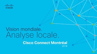 Cisco Connect Montréal
2018
Vision mondiale.
Analyse locale.
 