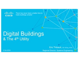 Digital Buildings
& The 4th Utility
There has never been a better time to
make buildings smarter
Eric Thibault, CD, B.Eng., M.Sc.
Regional Director, Systems Engineering2 Oct 2018
 