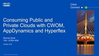 © 2016 Cisco and/or its affiliates. All rights reserved. 1
Consuming Public and
Private Clouds with CWOM,
AppDynamics and Hyperflex
Ronnie Scott
TSA - CCIE# 4099
October 2018
Cisco
Connect
 