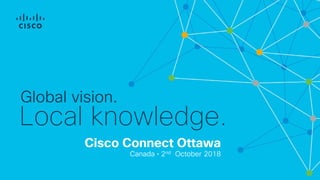 Cisco Connect Ottawa
Canada • 2nd October 2018
Global vision.
Local knowledge.
 