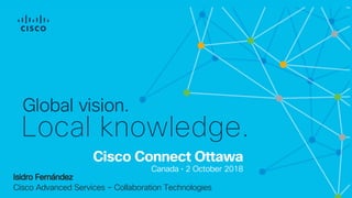 Cisco Connect Ottawa
Canada • 2 October 2018
Global vision.
Local knowledge.
Isidro Fernández
Cisco Advanced Services – Collaboration Technologies
 