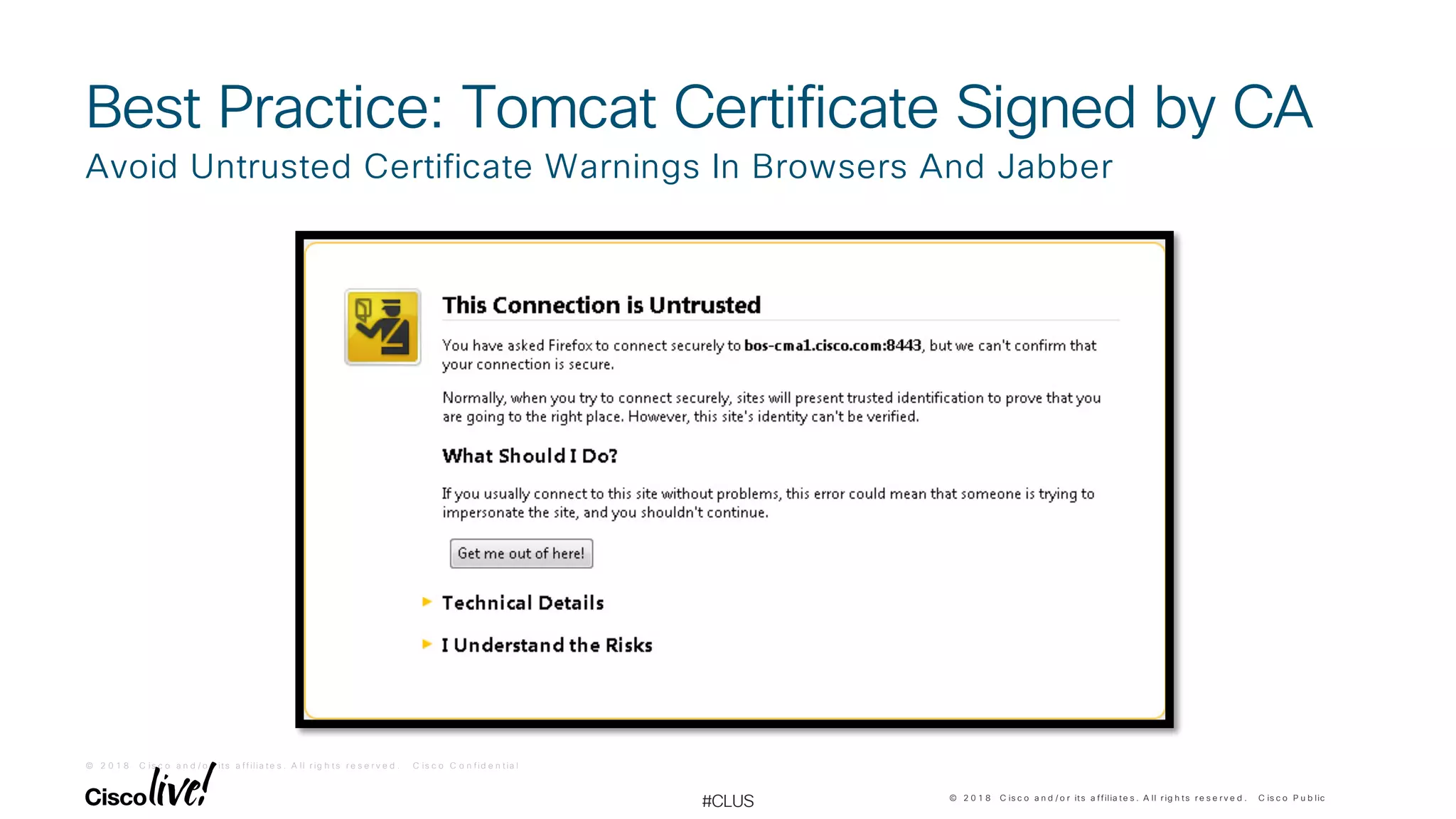 © 2 0 1 8 C is c o a n d / o r it s a f f ilia t e s . A ll r ig h t s r e s e r v e d . C is c o C o n f id e n t ia l
© 2 0 1 8 C is c o a n d / o r its a ffilia te s . A ll r ig h ts r e s e r v e d . C is c o P u b lic
#CLUS
Best Practice: Tomcat Certificate Signed by CA
Avoid Untrusted Certificate Warnings In Browsers And Jabber
 
