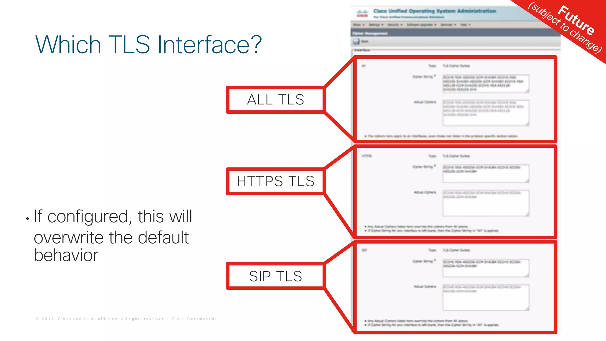 © 2 0 1 8 C is c o a n d / o r it s a f f ilia t e s . A ll r ig h t s r e s e r v e d . C is c o C o n f id e n t ia l
• If configured, this will
overwrite the default
behavior
Which TLS Interface?
ALL TLS
HTTPS TLS
SIP TLS
Future
(subject to change)
 