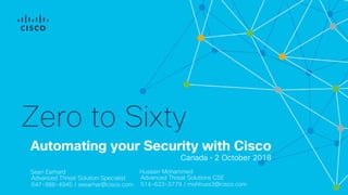 AMP CANADA V2
Automating your Security with Cisco
Canada • 2 October 2018
Zero to Sixty
Sean Earhard
Advanced Threat Solution Specialist
647-988-4945 / seearhar@cisco.com
Hussain Mohammed
Advanced Threat Solutions CSE
514-623-3779 / mohhuss3@cisco.com
 