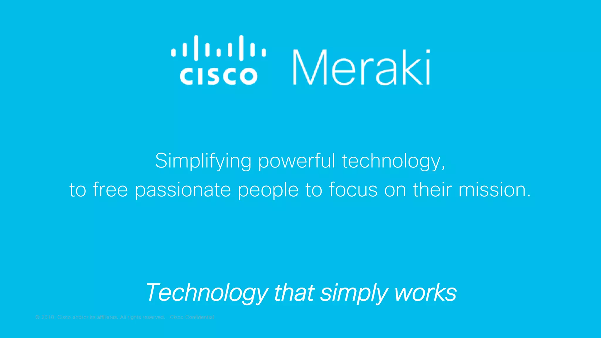 © 2018 Cisco and/or its affiliates. All rights reserved. Cisco Confidential
Simplifying powerful technology,
to free passionate people to focus on their mission.
Technology that simply works
 