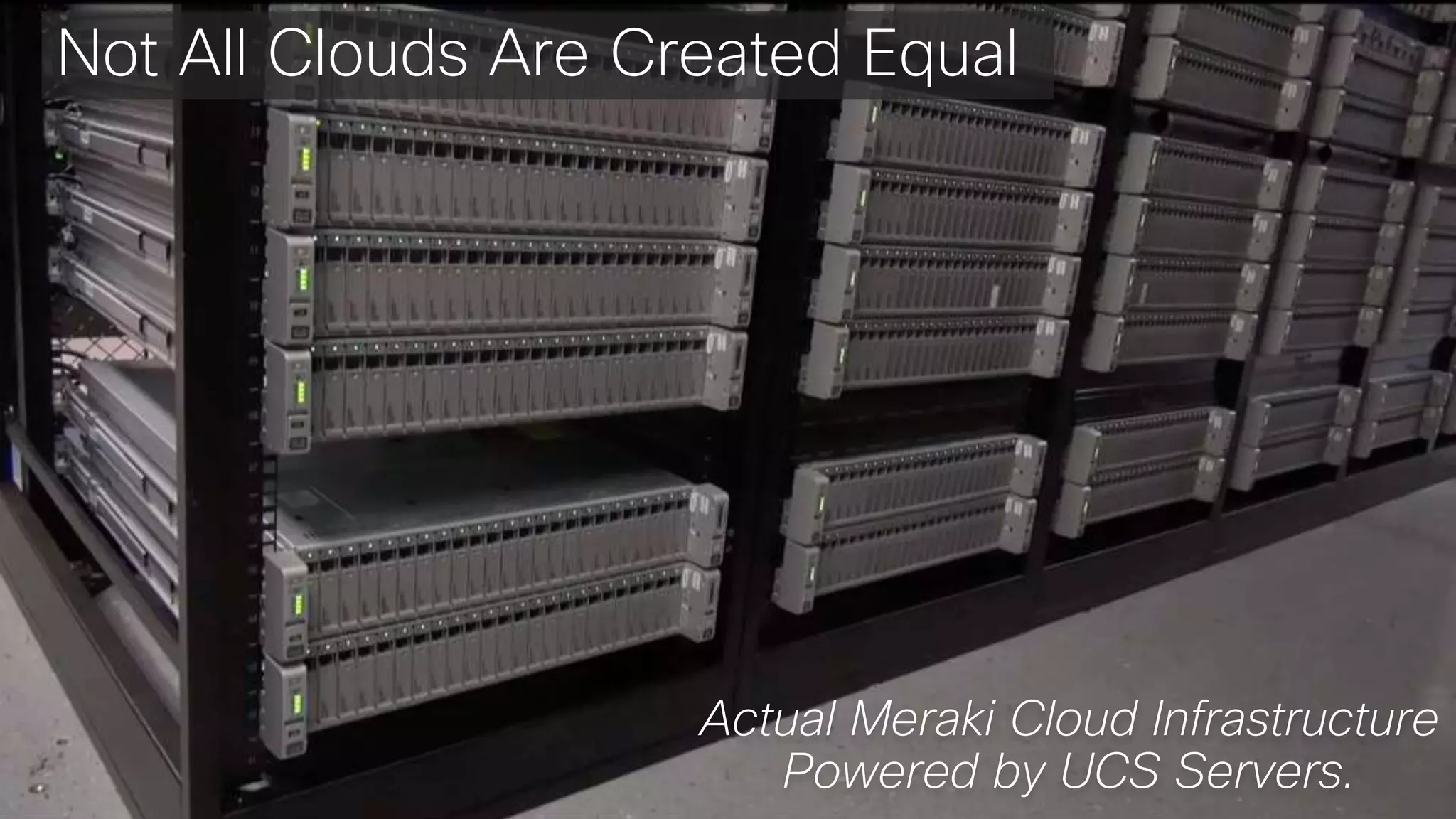 © 2018 Cisco and/or its affiliates. All rights reserved. Cisco Confidential© 2018 Cisco and/or its affiliates. All rights reserved. Cisco Confidential
Actual Meraki Cloud Infrastructure
Powered by UCS Servers.
Not All Clouds Are Created Equal
 