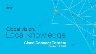 Cisco Connect Toronto
October 18, 2018
Global vision.
Local knowledge.
 