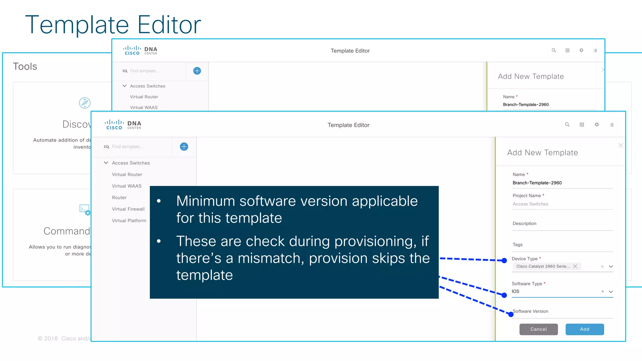 © 2018 Cisco and/or its affiliates. All rights reserved. Cisco Confidential
Template Editor
Device Type and
Software Type selected
from a drop down menu• Minimum software version applicable
for this template
• These are check during provisioning, if
there’s a mismatch, provision skips the
template
 