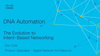 DNA Automation
The Evolution to
Intent-Based Networking
Don Orlik
Product Specialist – Digital Network Architecture
 