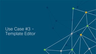 © 2018 Cisco and/or its affiliates. All rights reserved. Cisco Confidential
Use Case #3 -
Template Editor
 
