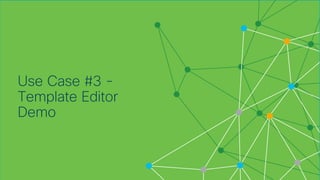 © 2018 Cisco and/or its affiliates. All rights reserved. Cisco Confidential
Use Case #3 -
Template Editor
Demo
 