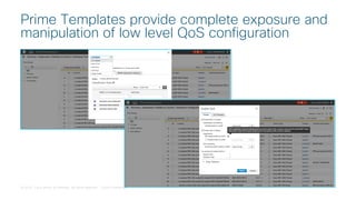 © 2018 Cisco and/or its affiliates. All rights reserved. Cisco Confidential
Prime Templates provide complete exposure and
manipulation of low level QoS configuration
 