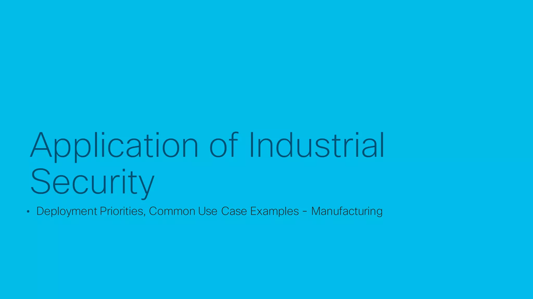 © 2017 Cisco and/or its affiliates. All rights reserved. Cisco Confidential
Application of Industrial
Security
• Deployment Priorities, Common Use Case Examples - Manufacturing
 