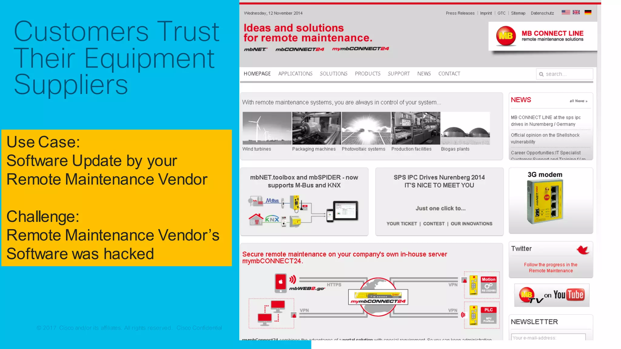 © 2017 Cisco and/or its affiliates. All rights reserved. Cisco Confidential© 2017 Cisco and/or its affiliates. All rights reserved. Cisco Confidential
Use Case:
Software Update by your
Remote Maintenance Vendor
Use Case:
Software Update by your
Remote Maintenance Vendor
Challenge:
Remote Maintenance Vendor’s
Software was hacked
Customers Trust
Their Equipment
Suppliers
 