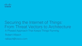 A Phased Approach That Keeps Things Running
Robert Albach
ralbach@cisco.com
Securing the Internet of Things:
From Threat Vectors to Architecture
 