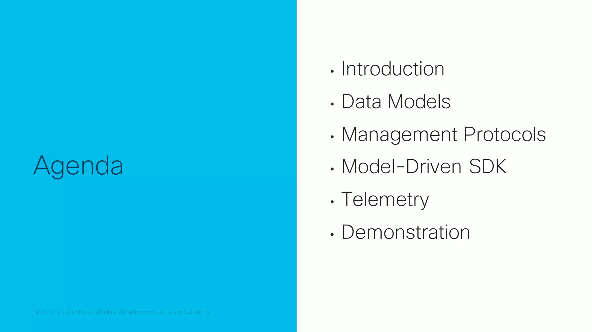 © 2018 Cisco and/or its affiliates. All rights reserved. Cisco Confidential© 2018 Cisco and/or its affiliates. All rights reserved. Cisco Confidential
Agenda
• Introduction
• Data Models
• Management Protocols
• Model-Driven SDK
• Telemetry
• Demonstration
 