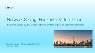 Derick Linegar, dlinegar@cisco.com
Oct 18th, 2018
Network Slicing: Horizontal Virtualization
the Next Step for 4G/5G Mobile Networks and the Impact on Enterprise Networks
 