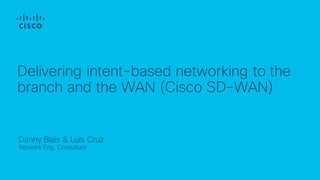 Danny Blais & Luis Cruz
Network Eng. Consultant
Delivering intent-based networking to the
branch and the WAN (Cisco SD-WAN)
 