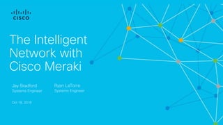 The Intelligent
Network with
Cisco Meraki
Jay Bradford
Systems Engineer
Oct 18, 2018
Ryan LaTorre
Systems Engineer
 