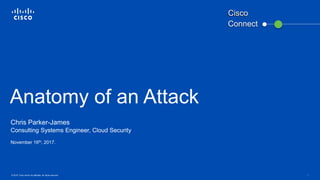 © 2016 Cisco and/or its affiliates. All rights reserved. 1
Anatomy of an Attack
Chris Parker-James
Consulting Systems Engineer, Cloud Security
November 16th, 2017.
Connect
Cisco
 