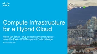 © 2016 Cisco and/or its affiliates. All rights reserved. 1
Compute Infrastructure
for a Hybrid Cloud
Willem Van Schaik – UCS Consulting Systems Engineer
Jacob Van Ewyk – UCS Management Product Manager
November 16, 2017
Connect
Cisco
 