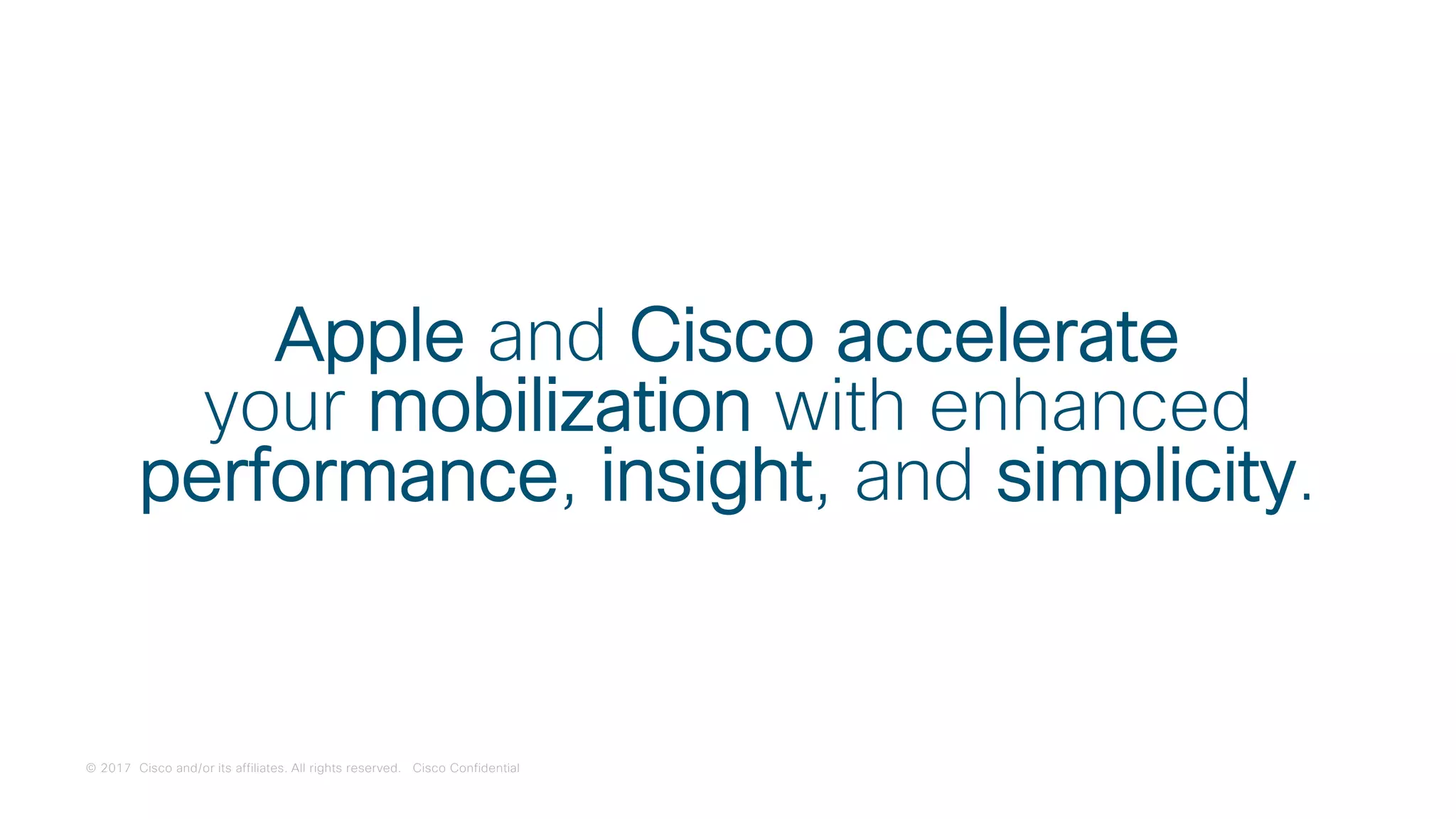 © 2017 Cisco and/or its affiliates. All rights reserved. Cisco Confidential
Apple and Cisco accelerate
your mobilization with enhanced
performance, insight, and simplicity.
 