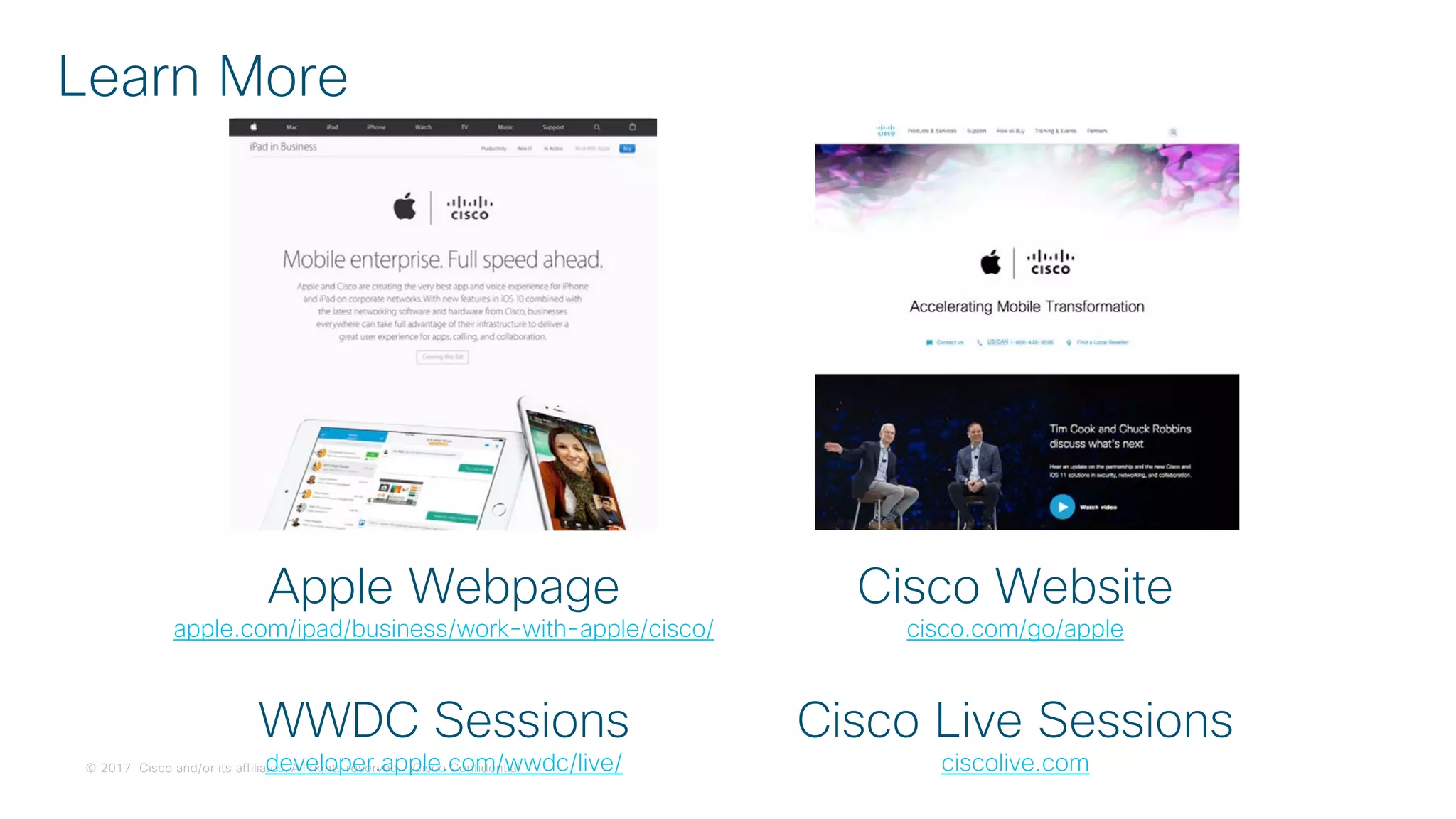 © 2017 Cisco and/or its affiliates. All rights reserved. Cisco Confidential
Learn More
Apple Webpage
apple.com/ipad/business/work-with-apple/cisco/
WWDC Sessions
developer.apple.com/wwdc/live/
Cisco Website
cisco.com/go/apple
Cisco Live Sessions
ciscolive.com
 