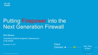 Cisco Confidential© 2016 Cisco and/or its affiliates. All rights reserved. 1
Cisco
Connect Your Time
Is Now
Putting Firepower into the
Next Generation Firewall
Rob Bleeker
Consulting Systems Engineer Cybersecurity
CCIE #2926
November 16, 2017
 