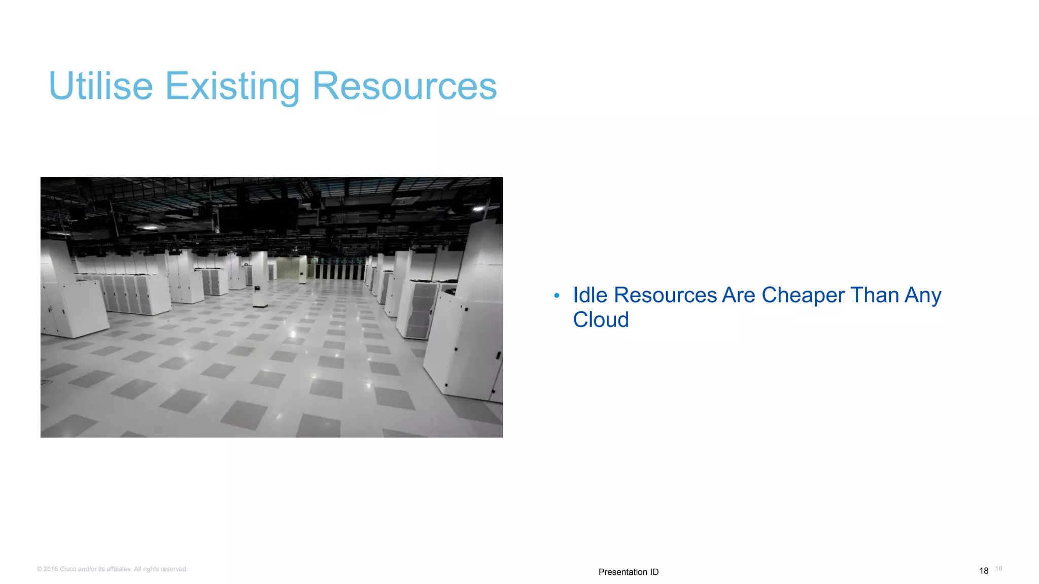© 2016 Cisco and/or its affiliates. All rights reserved. 1818Presentation ID
Utilise Existing Resources
• Idle Resources Are Cheaper Than Any
Cloud
 