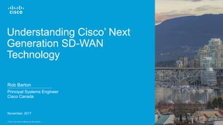 Cisco Confidential© 2016 Cisco and/or its affiliates. All rights reserved. 1
Principal Systems Engineer
Cisco Canada
November, 2017
Understanding Cisco’ Next
Generation SD-WAN
Technology
Rob Barton
 