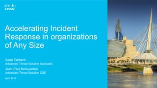 © 2016 Cisco and/or its affiliates. All rights reserved. 1
Accelerating Incident
Response in organizations
of Any Size
April, 2018
Sean Earhard
Advanced Threat Solution Specialist
Jean-Paul Kerouanton
Advanced Threat Solution CSE
 