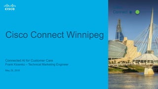 © 2017 Cisco and/or its affiliates. All rights reserved. 1
Cisco Connect Winnipeg
Connected AI for Customer Care
Frank Kicenko – Technical Marketing Engineer
May 29, 2018
Cisco
Connect
 