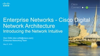 © 2017 Cisco and/or its affiliates. All rights reserved. 1
Enterprise Networks - Cisco Digital
Network Architecture
Introducing the Network Intuitive
Don Orlik (don.orlik@cisco.com)
Enterprise Networking Team
May 27, 2018
Cisco
Connect
 