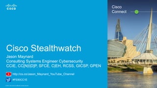 Cisco Confidential© 2016 Cisco and/or its affiliates. All rights reserved. 1
Cisco Stealthwatch
Jason Maynard
Consulting Systems Engineer Cybersecurity
CCIE, CC[N|I|D]P, SFCE, C|EH, RCSS, GICSP, GPEN
#FE80CC1E
http://cs.co/Jason_Maynard_YouTube_Channel
Cisco
Connect
 