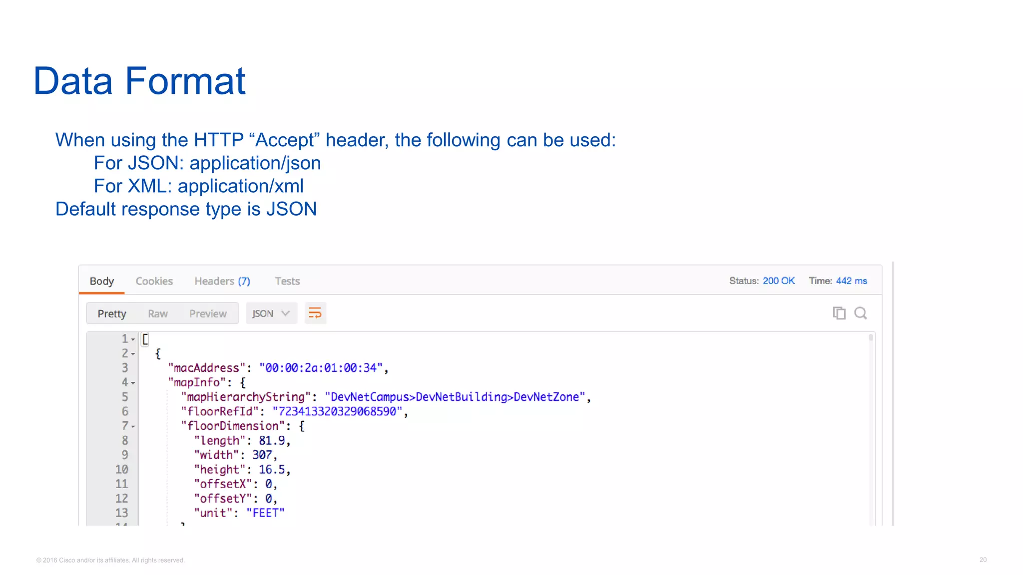 © 2016 Cisco and/or its affiliates. All rights reserved. 20
Data Format
When using the HTTP “Accept” header, the following can be used:
For JSON: application/json
For XML: application/xml
Default response type is JSON
 