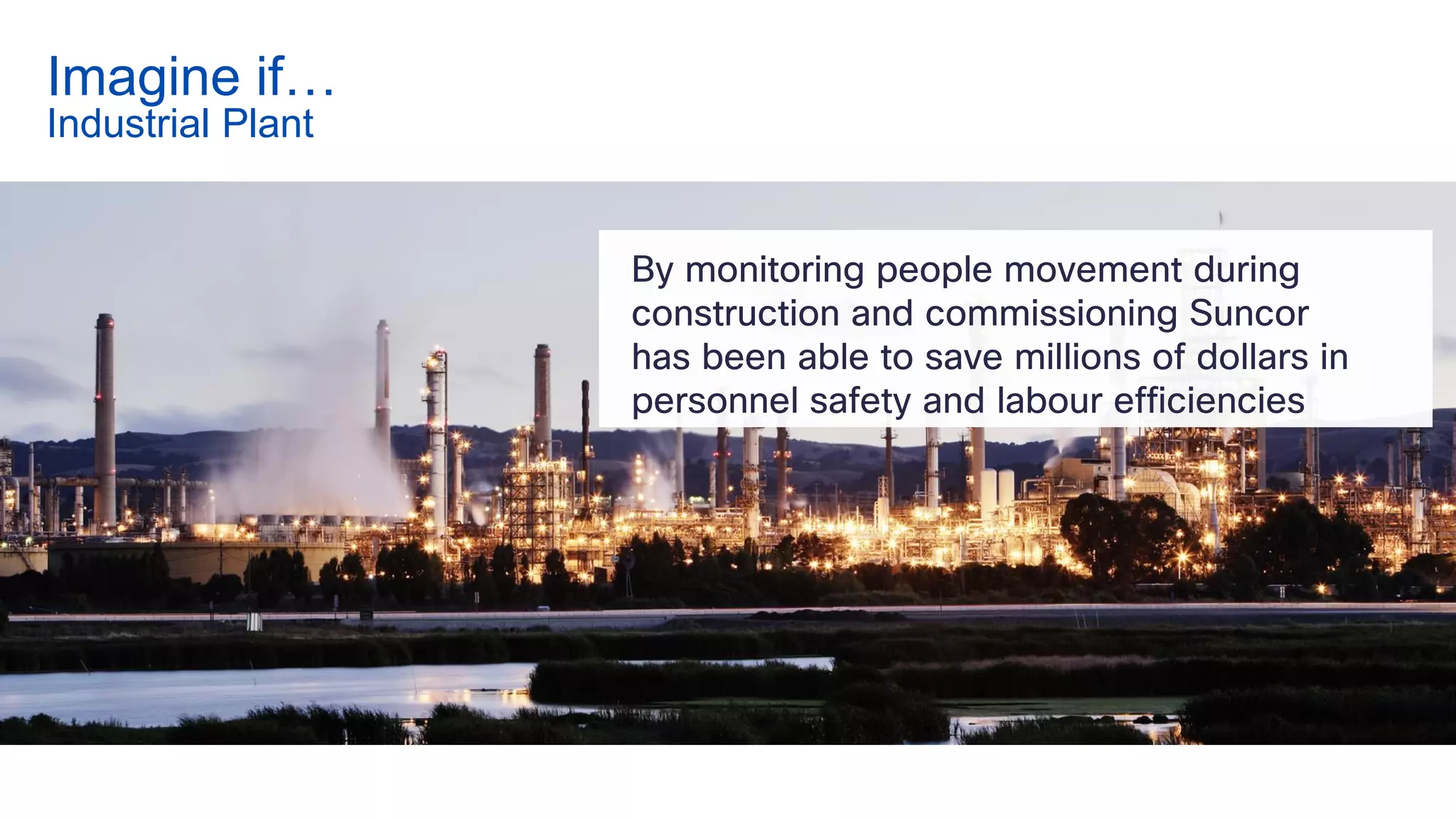 By monitoring people movement during
construction and commissioning Suncor
has been able to save millions of dollars in
personnel safety and labour efficiencies
Imagine if…
Industrial Plant
 