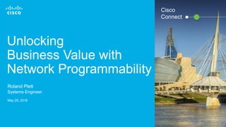 © 2017 Cisco and/or its affiliates. All rights reserved. 1
Unlocking
Business Value with
Network Programmability
Roland Plett
Systems Engineer
May 29, 2018
Cisco
Connect
 