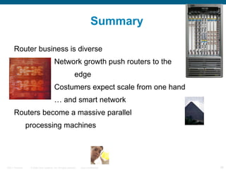 Summary Router business is diverse Network growth push routers to the  edge Costumers expect scale from one hand … and smart network Routers become a massive parallel processing machines 