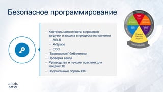 • Контроль целостности в процессе
загрузки и защита в процессе исполнения
• ASLR
• X-Space
• OSC
• “Безопасные” библиотеки
• Проверка ввода
• Руководства и лучшие практики для
каждой ОС
• Подписанные образы ПО
Безопасное программирование
10
 