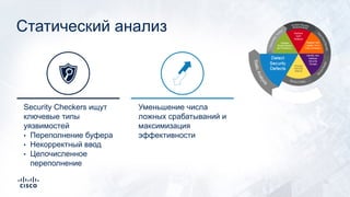 Статический анализ
Security Checkers ищут
ключевые типы
уязвимостей
• Переполнение буфера
• Некорректный ввод
• Целочисленное
переполнение
Уменьшение числа
ложных срабатываний и
максимизация
эффективности
12
 
