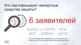 Кто сертифицирует импортные
средства защиты?
САТЕЛ
АМТ
С-ТЕРРА
ЭЛВИС+
ИТБ
БИТК
6 заявителей
ПО для сертификации публикуется на сайте Cisco для
указанных учетных записей представителей заявителей
 