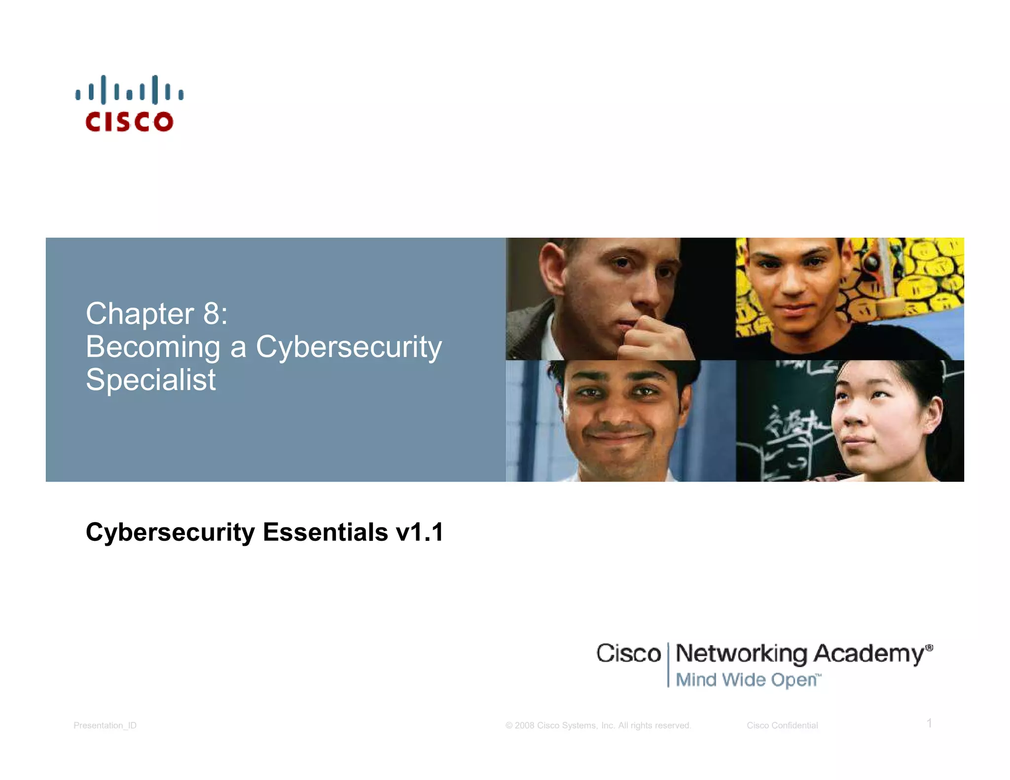 © 2008 Cisco Systems, Inc. All rights reserved. Cisco ConfidentialPresentation_ID 1
Chapter 8:
Becoming a Cybersecurity
Specialist
Cybersecurity Essentials v1.1
 
