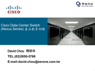 Cisco Data Center Switch
(Nexus Series) 產品教育訓練




   David Chou 周榮年
   TEL:(02)2656-5766
   E-mail:david.chou@zerone.com.tw

                                     1
 